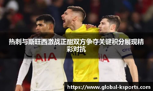 热刺与斯旺西激战正酣双方争夺关键积分展现精彩对抗