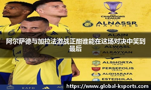 阿尔萨德与加拉法激战正酣谁能在这场对决中笑到最后